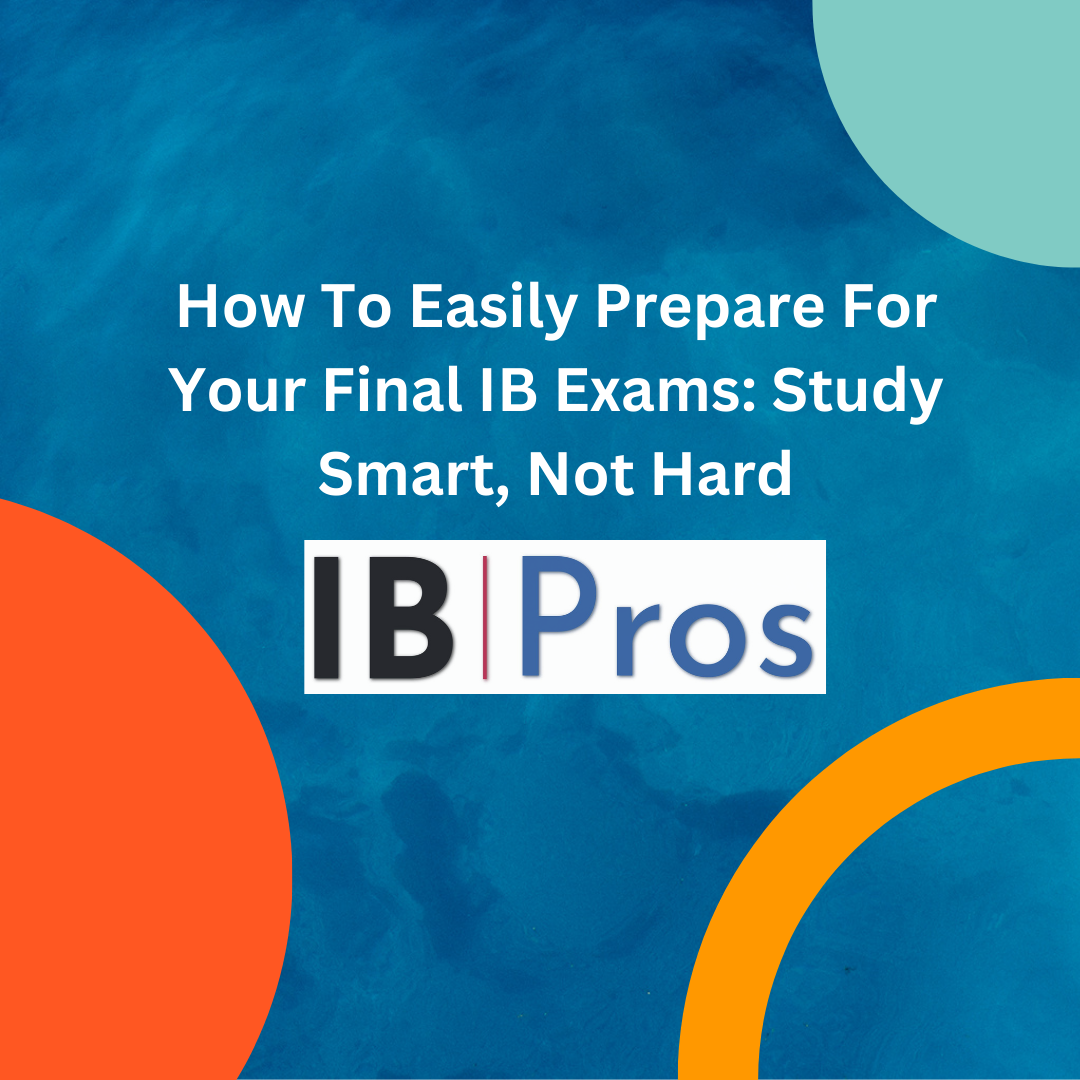 How To Easily Prepare For Your Final IB Exams: Study Smart, Not Hard